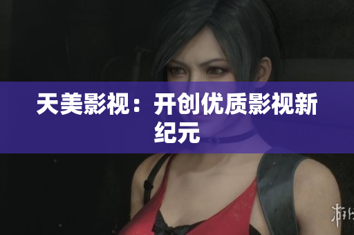 天美影视：开创优质影视新纪元