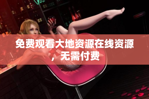 免费观看大地资源在线资源，无需付费