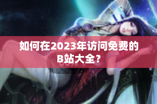 如何在2023年访问免费的B站大全？