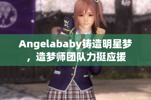 Angelababy铸造明星梦，造梦师团队力挺应援