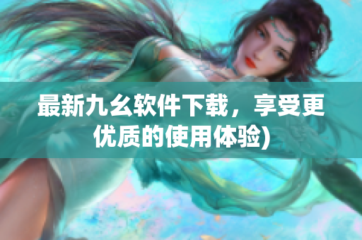 最新九幺软件下载，享受更优质的使用体验)