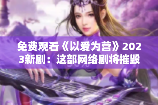 免费观看《以爱为营》2023新剧：这部网络剧将摧毁你的眼泪腺！