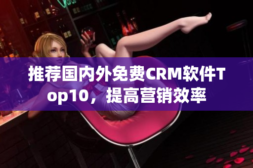 推荐国内外免费CRM软件Top10，提高营销效率