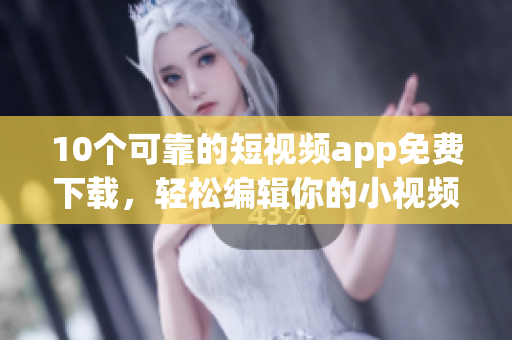 10个可靠的短视频app免费下载，轻松编辑你的小视频！