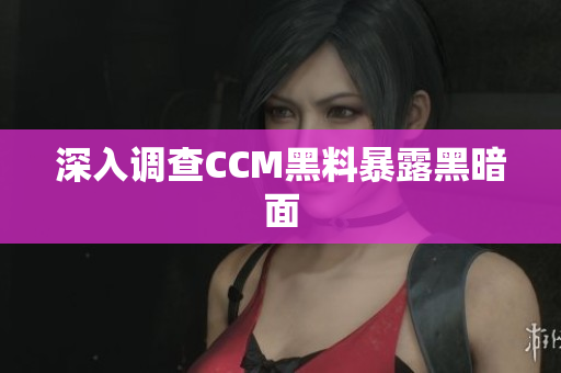 深入调查CCM黑料暴露黑暗面