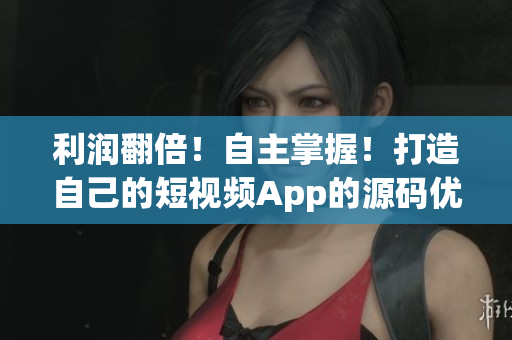 利润翻倍！自主掌握！打造自己的短视频App的源码优势