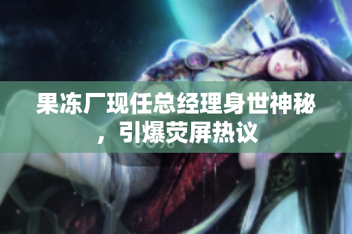 果冻厂现任总经理身世神秘，引爆荧屏热议