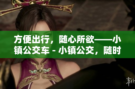 方便出行，随心所欲——小镇公交车 - 小镇公交，随时随地方便出行