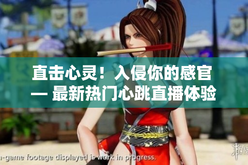 直击心灵！入侵你的感官 — 最新热门心跳直播体验