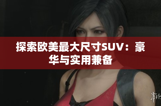 探索欧美最大尺寸SUV：豪华与实用兼备