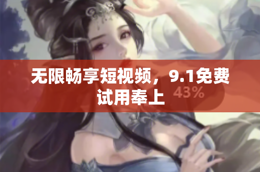 无限畅享短视频，9.1免费试用奉上