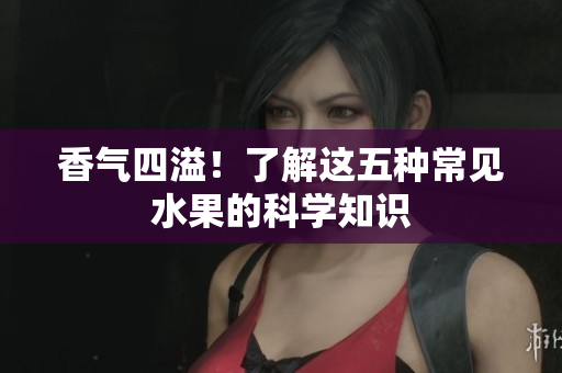 香气四溢！了解这五种常见水果的科学知识