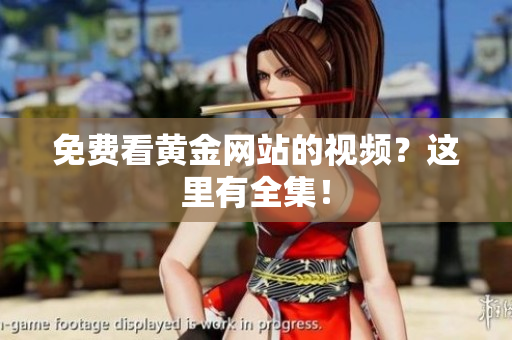 免费看黄金网站的视频？这里有全集！