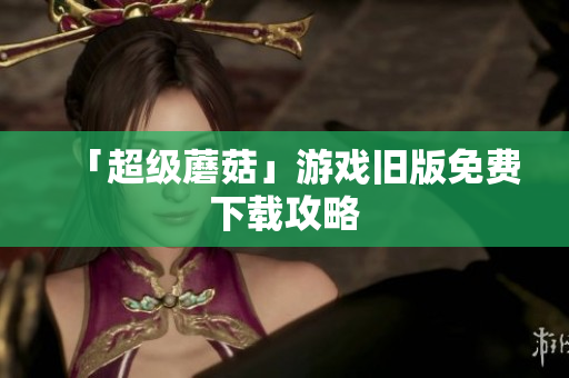 「超级蘑菇」游戏旧版免费下载攻略