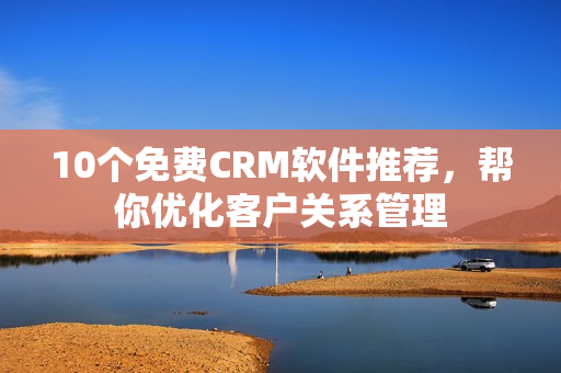 10个免费CRM软件推荐，帮你优化客户关系管理