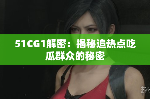51CG1解密：揭秘追热点吃瓜群众的秘密
