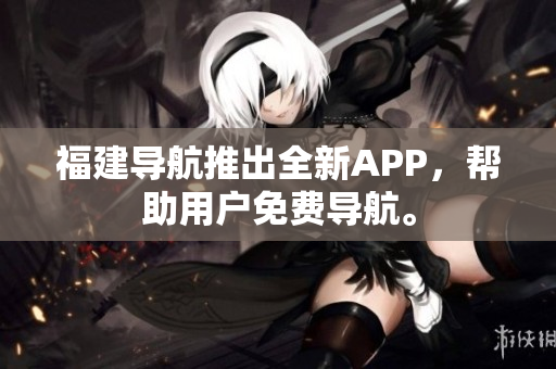 福建导航推出全新APP，帮助用户免费导航。