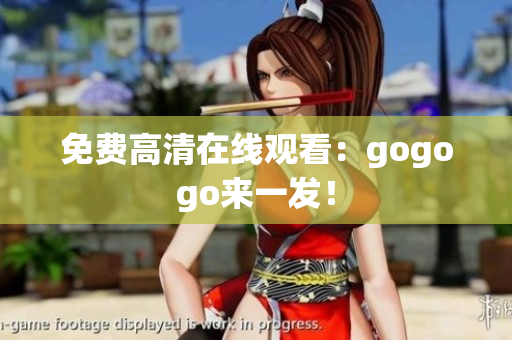 免费高清在线观看：gogogo来一发！
