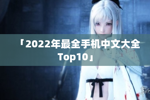 「2022年最全手机中文大全Top10」