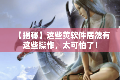【揭秘】这些黄软件居然有这些操作，太可怕了！