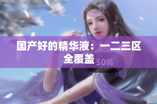 国产好的精华液：一二三区全覆盖