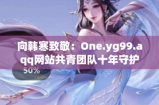 向韩寒致敬：One.yg99.aqq网站共青团队十年守护经验分享