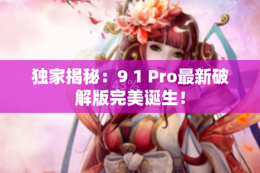 独家揭秘：9 1 Pro最新破解版完美诞生！