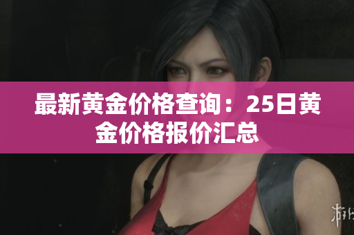 最新黄金价格查询：25日黄金价格报价汇总