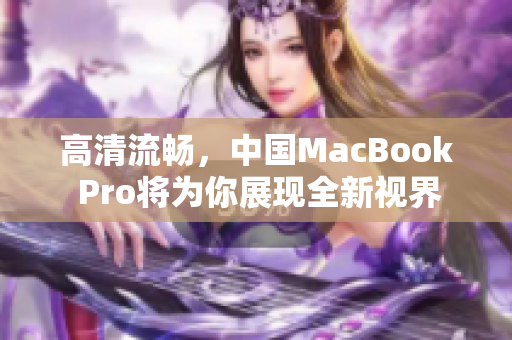 高清流畅，中国MacBook Pro将为你展现全新视界