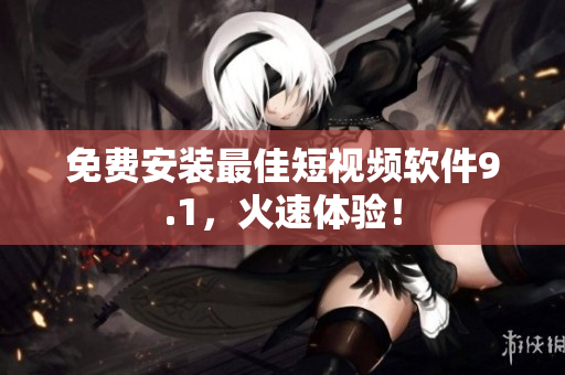 免费安装最佳短视频软件9.1，火速体验！