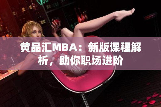 黄品汇MBA：新版课程解析，助你职场进阶