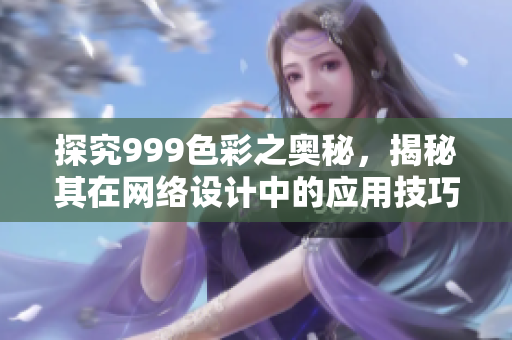 探究999色彩之奥秘，揭秘其在网络设计中的应用技巧