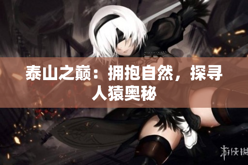 泰山之巅：拥抱自然，探寻人猿奥秘