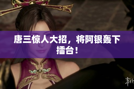 唐三惊人大招，将阿银轰下擂台！