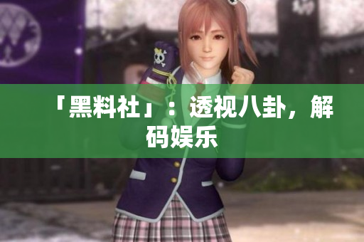 「黑料社」：透视八卦，解码娱乐