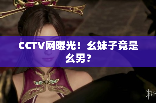 CCTV网曝光！幺妹子竟是幺男？