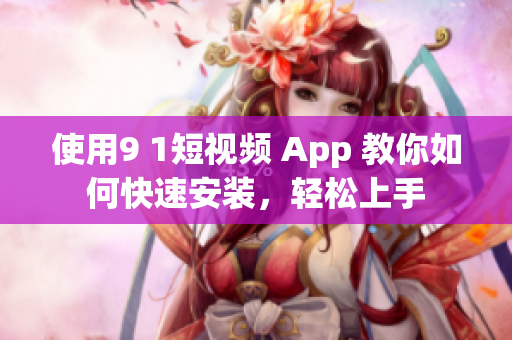 使用9 1短视频 App 教你如何快速安装，轻松上手
