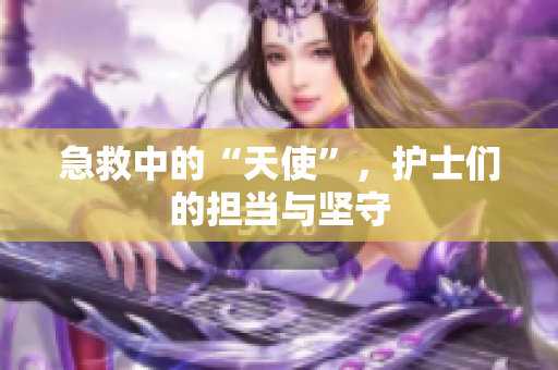 急救中的“天使”，护士们的担当与坚守