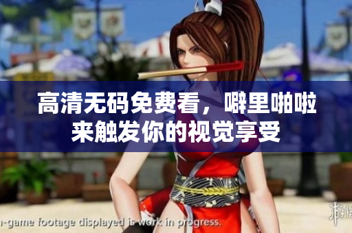 高清无码免费看，噼里啪啦来触发你的视觉享受