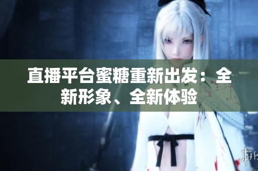 直播平台蜜糖重新出发：全新形象、全新体验