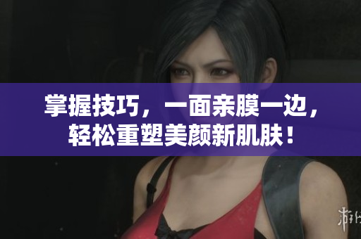 掌握技巧，一面亲膜一边，轻松重塑美颜新肌肤！