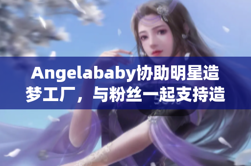 Angelababy协助明星造梦工厂，与粉丝一起支持造梦计划