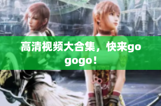 高清视频大合集，快来gogogo！