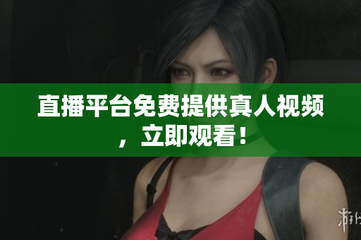 直播平台免费提供真人视频，立即观看！