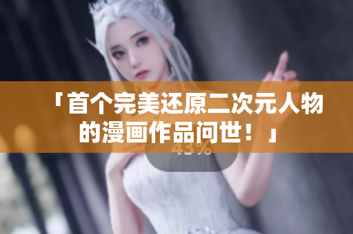 「首个完美还原二次元人物的漫画作品问世！」