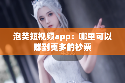 泡芙短视频app：哪里可以赚到更多的钞票