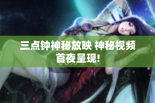 三点钟神秘放映 神秘视频首夜呈现!