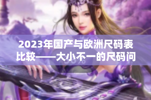 2023年国产与欧洲尺码表比较——大小不一的尺码问题