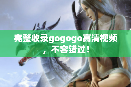 完整收录gogogo高清视频，不容错过！
