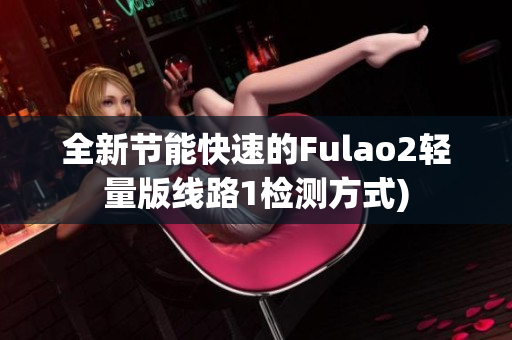 全新节能快速的Fulao2轻量版线路1检测方式)